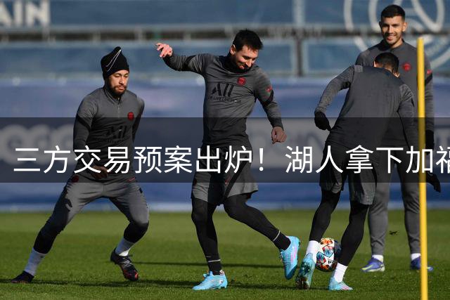 三方交易预案出炉！湖人拿下加福德，东契奇重逢空接老搭档