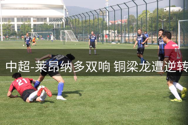 中超-莱昂纳多双响 铜梁龙遭逆转2-3海港吞3连败