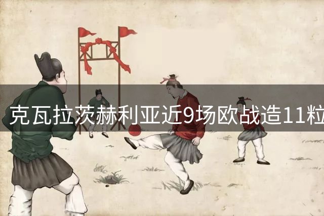 克瓦拉茨赫利亚近9场欧战造11粒进球展现高效