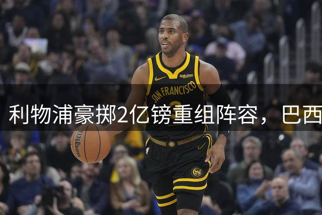 利物浦豪掷2亿镑重组阵容，巴西新星加盟引发连锁反应