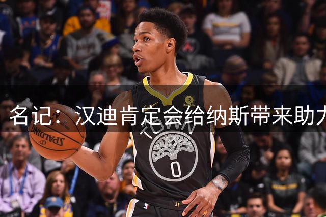 名记：汉迪肯定会给纳斯带来助力 因为他能和詹姆斯建立良好关系