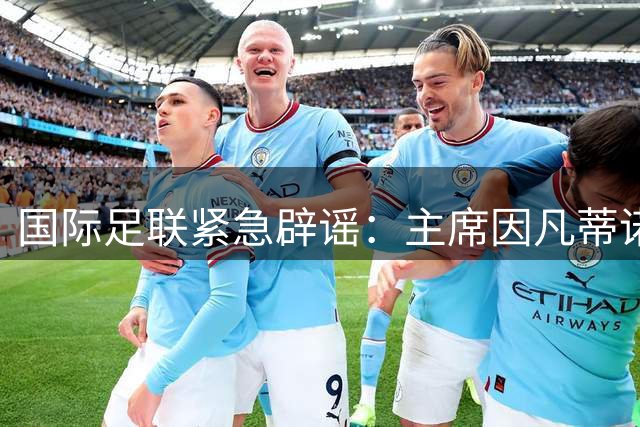 国际足联紧急辟谣：主席因凡蒂诺从未联络特朗普寻求政治支持