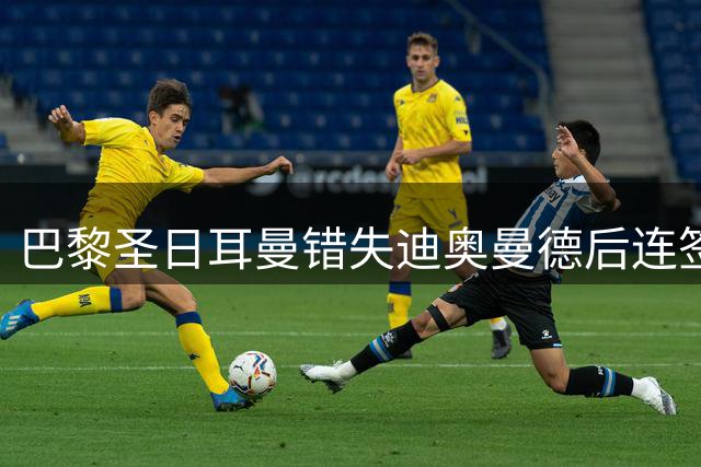 巴黎圣日耳曼错失迪奥曼德后连签三将 转会运作显智慧