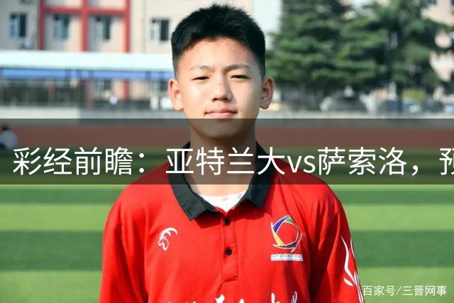 彩经前瞻：亚特兰大vs萨索洛，预计主队两球完胜