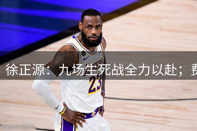 徐正源：九场生死战全力以赴；费利佩或将复出