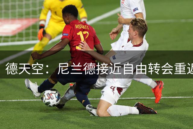 德天空：尼兰德接近自由转会重返莱比锡红牛，交易即将达成