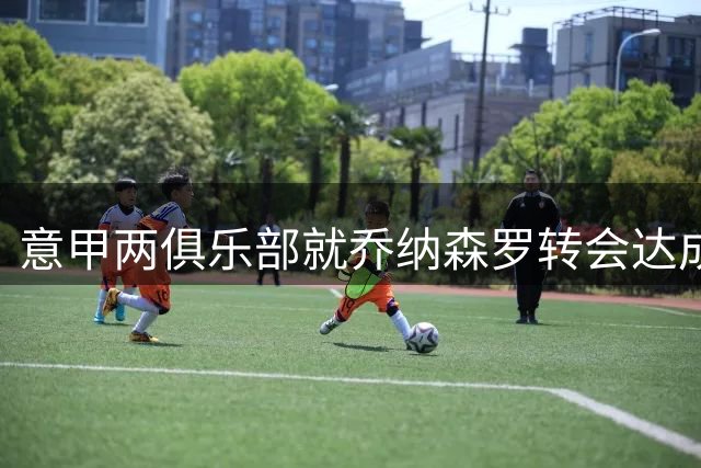 意甲两俱乐部就乔纳森罗转会达成初步共识