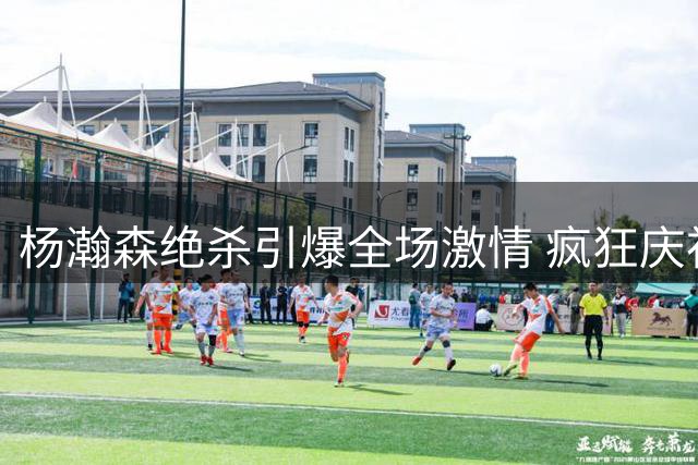 杨瀚森绝杀引爆全场激情 疯狂庆祝震撼场馆