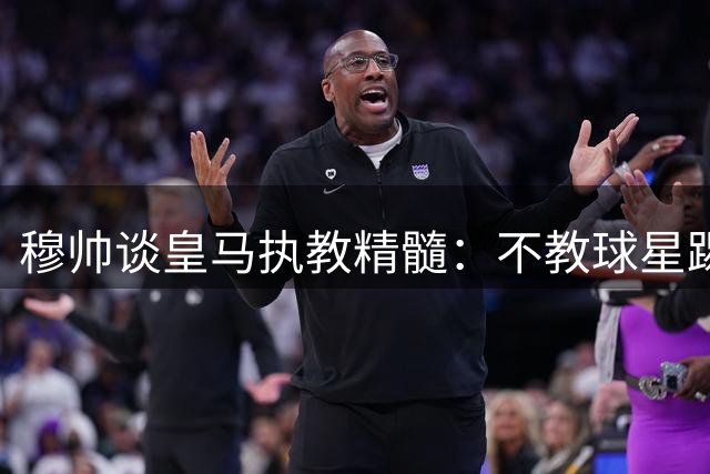 穆帅谈皇马执教精髓：不教球星踢球 只教他们团队作战