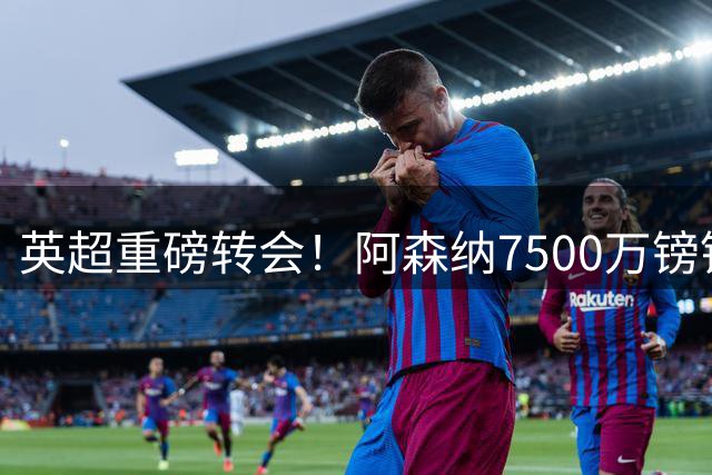 英超重磅转会！阿森纳7500万镑锁定巴西中场之星