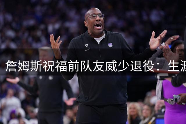 詹姆斯祝福前队友威少退役：生涯堪称传奇 下一步就是名人堂