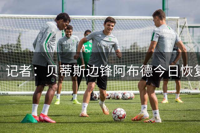 记者：贝蒂斯边锋阿布德今日恢复合练，预计能赶上西甲首战