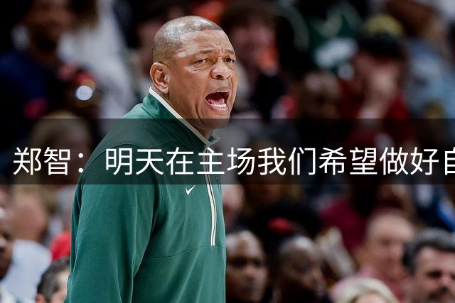 郑智：明天在主场我们希望做好自己，对手很强，比赛会很艰苦
