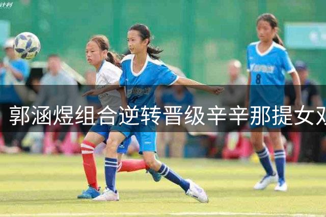 郭涵煜组合逆转晋级辛辛那提女双八强