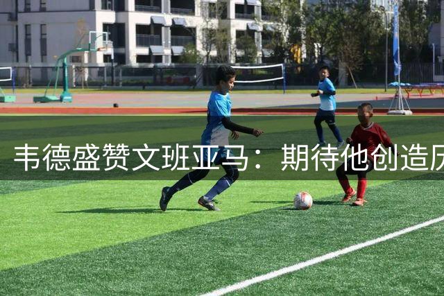 韦德盛赞文班亚马：期待他创造历史拿下多个总冠军